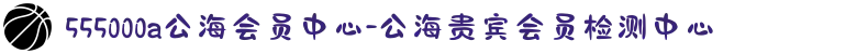 555000a公海会员中心-公海贵宾会员检测中心